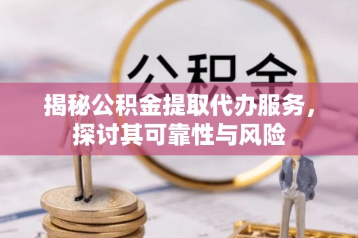 梁子湖揭秘公积金提取代办服务，探讨其可靠性与风险