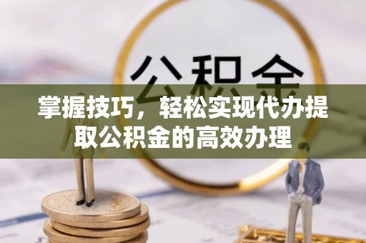 梁子湖掌握技巧，轻松实现代办提取公积金的高效办理