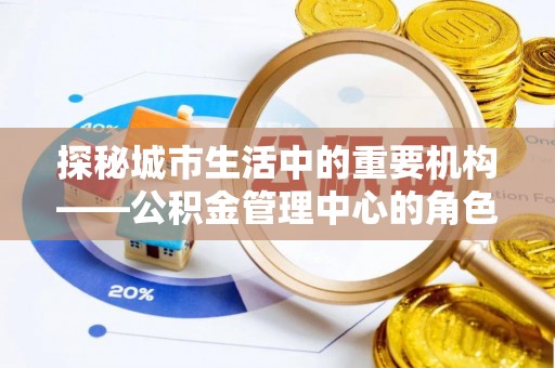 梁子湖探秘城市生活中的重要机构——公积金管理中心的角色与意义