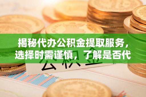梁子湖揭秘代办公积金提取服务，选择时需谨慎，了解是否代办公积金提取可靠吗？