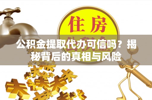 梁子湖公积金提取代办可信吗？揭秘背后的真相与风险