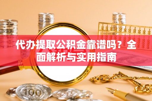 梁子湖代办提取公积金靠谱吗？全面解析与实用指南