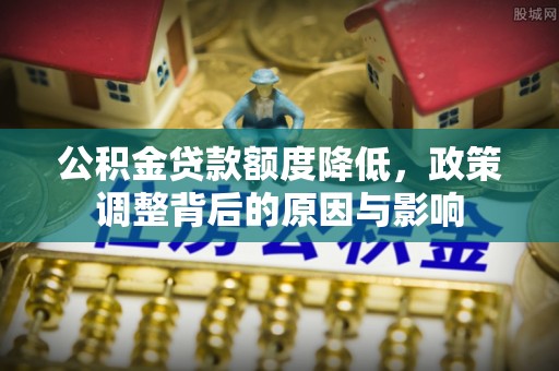 梁子湖公积金贷款额度降低，政策调整背后的原因与影响