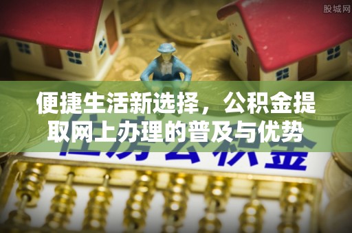 梁子湖便捷生活新选择，公积金提取网上办理的普及与优势
