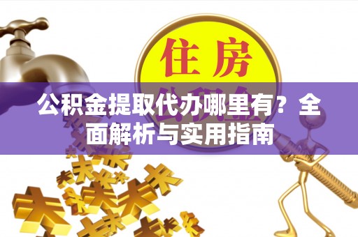 梁子湖公积金提取代办哪里有？全面解析与实用指南