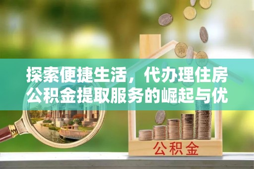 梁子湖探索便捷生活，代办理住房公积金提取服务的崛起与优势