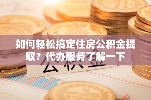 梁子湖如何轻松搞定住房公积金提取？代办服务了解一下