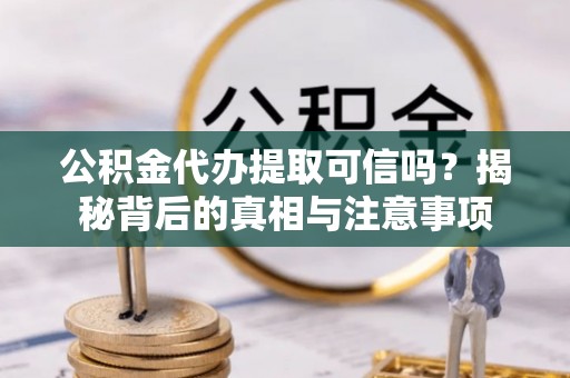 梁子湖公积金代办提取可信吗？揭秘背后的真相与注意事项