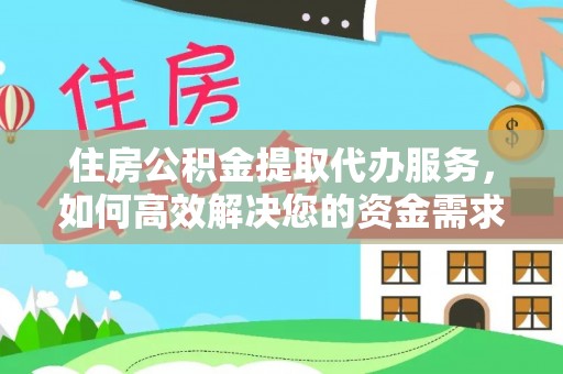 梁子湖住房公积金提取代办服务，如何高效解决您的资金需求