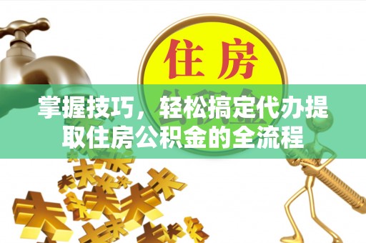 梁子湖掌握技巧，轻松搞定代办提取住房公积金的全流程