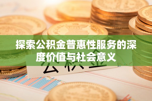 梁子湖探索公积金普惠性服务的深度价值与社会意义