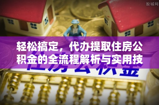 梁子湖轻松搞定，代办提取住房公积金的全流程解析与实用技巧