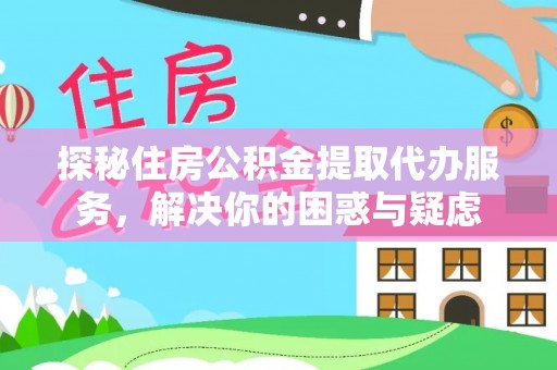 梁子湖探秘住房公积金提取代办服务，解决你的困惑与疑虑