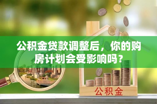 梁子湖公积金贷款调整后，你的购房计划会受影响吗？