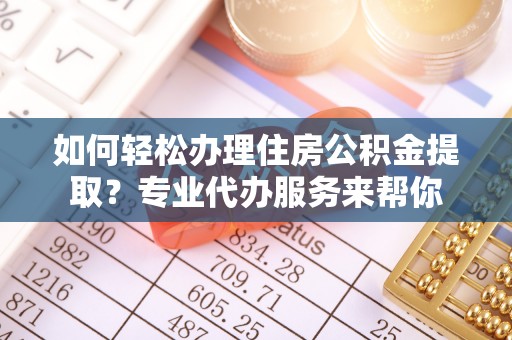 梁子湖如何轻松办理住房公积金提取？专业代办服务来帮你