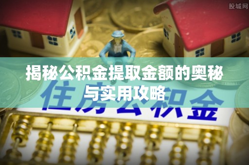 梁子湖揭秘公积金提取金额的奥秘与实用攻略