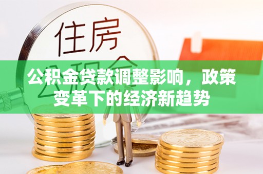 梁子湖公积金贷款调整影响，政策变革下的经济新趋势