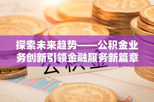 梁子湖探索未来趋势——公积金业务创新引领金融服务新篇章