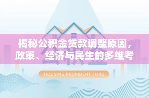 梁子湖揭秘公积金贷款调整原因，政策、经济与民生的多维考量
