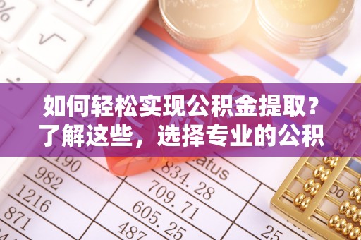 梁子湖如何轻松实现公积金提取？了解这些，选择专业的公积金提取代办服务