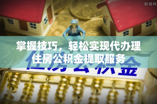 梁子湖掌握技巧，轻松实现代办理住房公积金提取服务