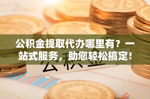 梁子湖公积金提取代办哪里有？一站式服务，助您轻松搞定！