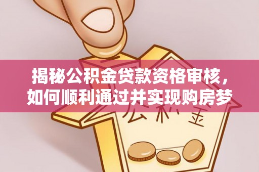 梁子湖揭秘公积金贷款资格审核，如何顺利通过并实现购房梦想