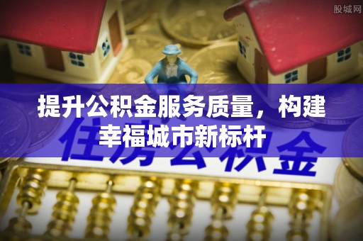 梁子湖提升公积金服务质量，构建幸福城市新标杆