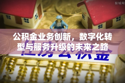 梁子湖公积金业务创新，数字化转型与服务升级的未来之路