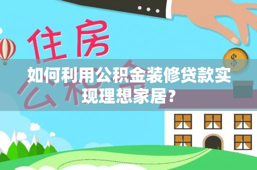 梁子湖如何利用公积金装修贷款实现理想家居？