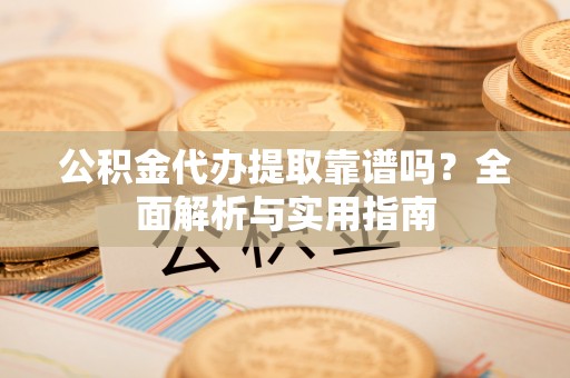 梁子湖公积金代办提取靠谱吗？全面解析与实用指南