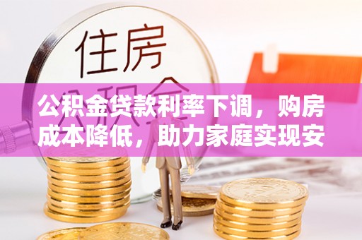 梁子湖公积金贷款利率下调，购房成本降低，助力家庭实现安居梦