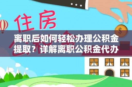 梁子湖离职后如何轻松办理公积金提取？详解离职公积金代办提取流程