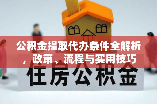 梁子湖公积金提取代办条件全解析，政策、流程与实用技巧