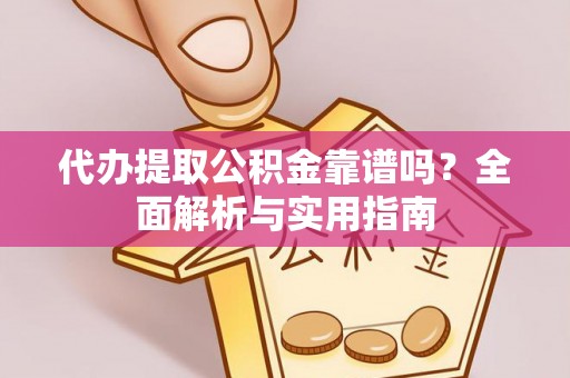 梁子湖代办提取公积金靠谱吗？全面解析与实用指南