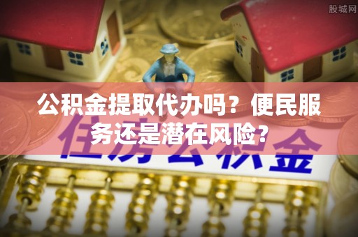 梁子湖公积金提取代办吗？便民服务还是潜在风险？