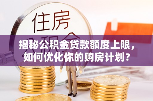 梁子湖揭秘公积金贷款额度上限，如何优化你的购房计划？
