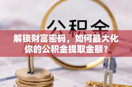 梁子湖解锁财富密码，如何最大化你的公积金提取金额？