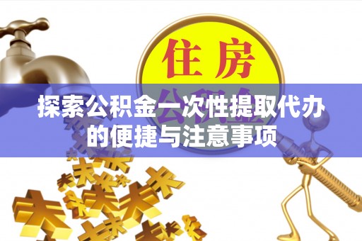 梁子湖探索公积金一次性提取代办的便捷与注意事项