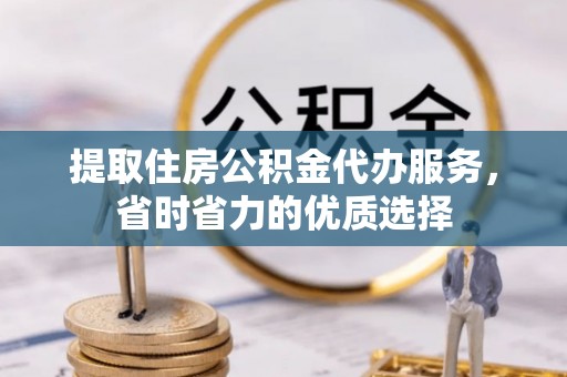 梁子湖提取住房公积金代办服务，省时省力的优质选择