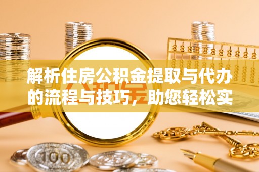 梁子湖解析住房公积金提取与代办的流程与技巧，助您轻松实现资金流动