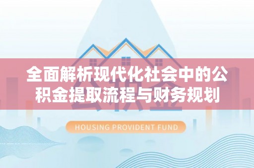 梁子湖全面解析现代化社会中的公积金提取流程与财务规划