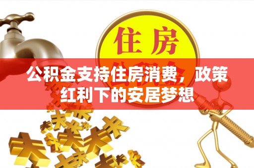 梁子湖公积金支持住房消费，政策红利下的安居梦想