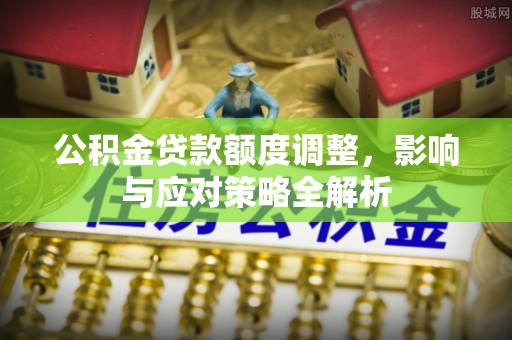 梁子湖公积金贷款额度调整，影响与应对策略全解析