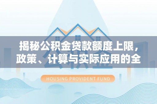 梁子湖揭秘公积金贷款额度上限，政策、计算与实际应用的全面解析
