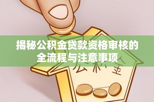 梁子湖揭秘公积金贷款资格审核的全流程与注意事项