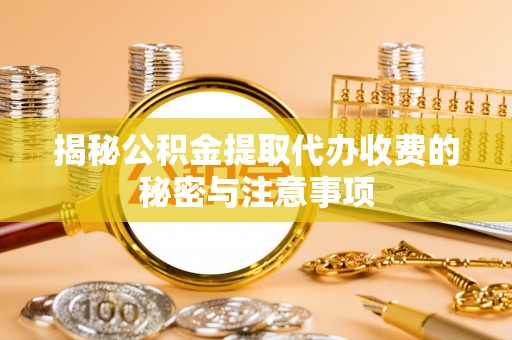 梁子湖揭秘公积金提取代办收费的秘密与注意事项