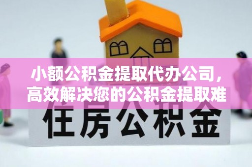 梁子湖小额公积金提取代办公司，高效解决您的公积金提取难题