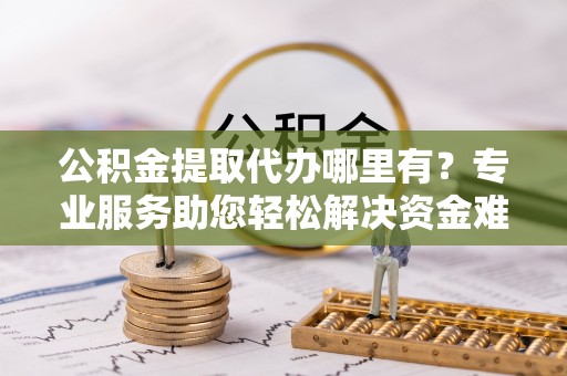 梁子湖公积金提取代办哪里有？专业服务助您轻松解决资金难题