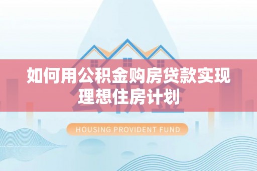 梁子湖如何用公积金购房贷款实现理想住房计划